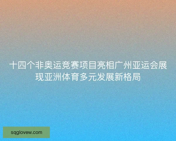 十四个非奥运竞赛项目亮相广州亚运会展现亚洲体育多元发展新格局