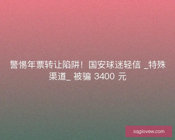 警惕年票转让陷阱！国安球迷轻信 _特殊渠道_ 被骗 3400 元