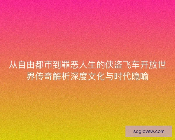 从自由都市到罪恶人生的侠盗飞车开放世界传奇解析深度文化与时代隐喻